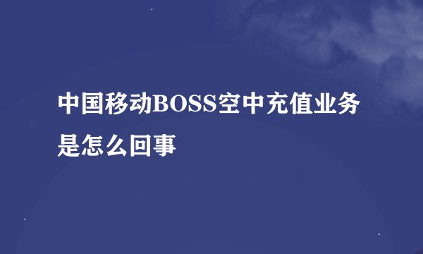 中国移动BOSS空中充值业务是怎么回事