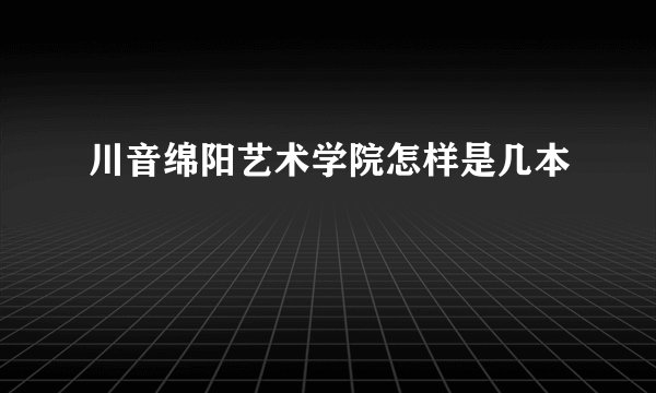 川音绵阳艺术学院怎样是几本