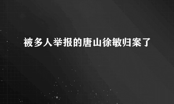 被多人举报的唐山徐敏归案了