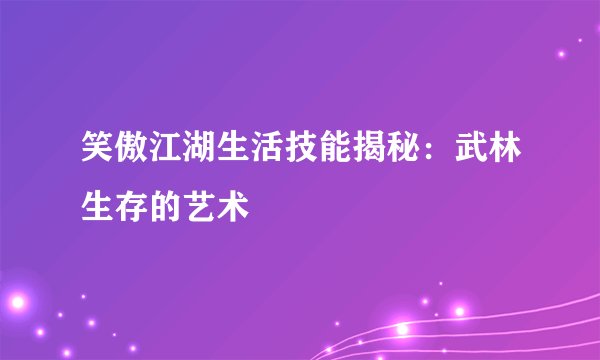笑傲江湖生活技能揭秘：武林生存的艺术