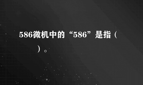 586微机中的“586”是指（　　）。