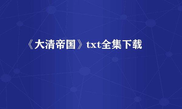《大清帝国》txt全集下载