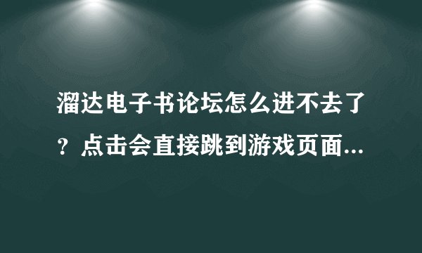 溜达电子书论坛怎么进不去了？点击会直接跳到游戏页面,是什么原因...