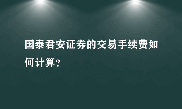国泰君安证券的交易手续费如何计算？