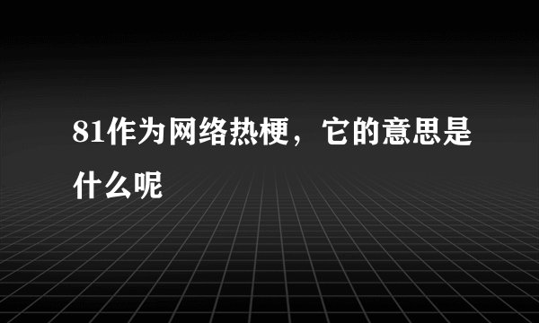 81作为网络热梗，它的意思是什么呢