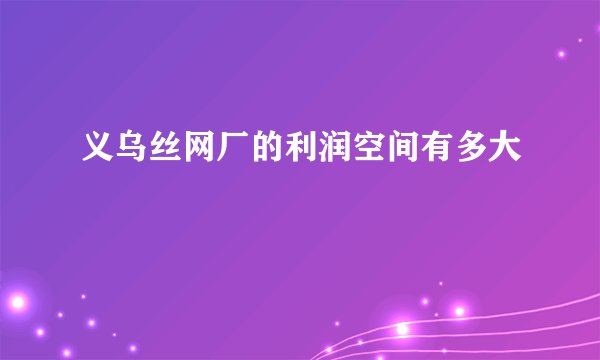 义乌丝网厂的利润空间有多大
