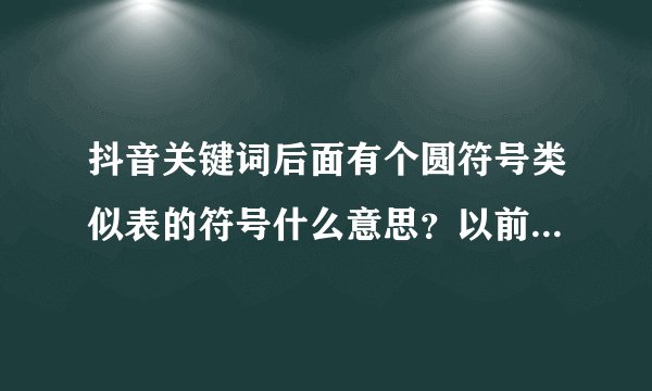 抖音关键词后面有个圆符号类似表的符号什么意思？以前有关键词搜索量，现在有个时间的符号，不显示数量