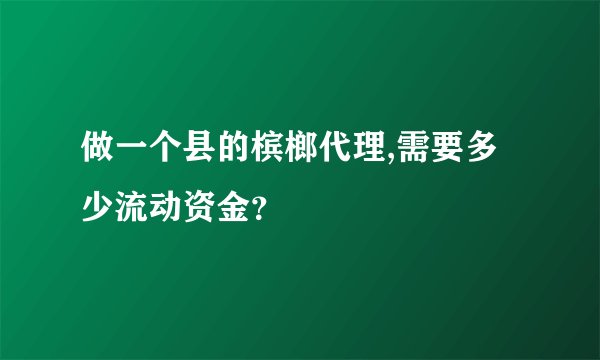 做一个县的槟榔代理,需要多少流动资金?
