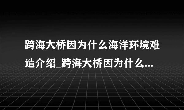 跨海大桥因为什么海洋环境难造介绍_跨海大桥因为什么海洋环境难造是什么