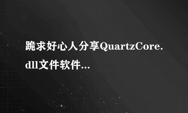 跪求好心人分享QuartzCore.dll文件软件免费百度云资源