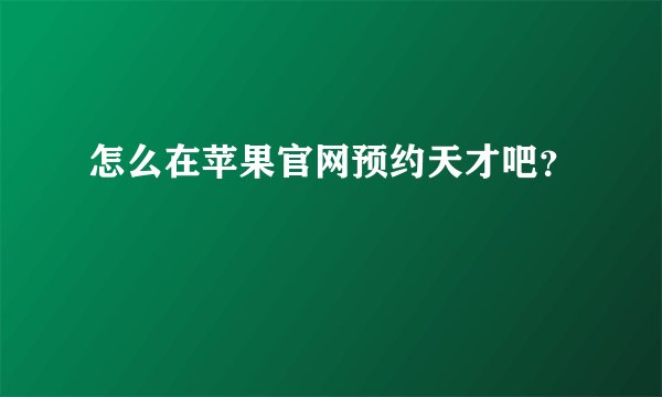 怎么在苹果官网预约天才吧？