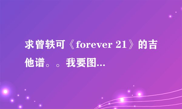 求曾轶可《forever 21》的吉他谱。。我要图的..有得话发给我。。谢谢