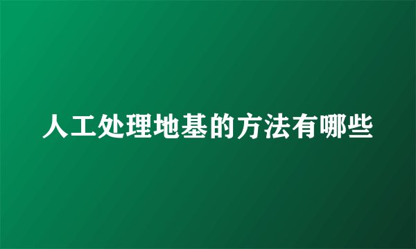 人工处理地基的方法有哪些