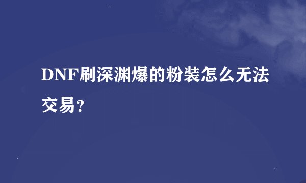 DNF刷深渊爆的粉装怎么无法交易？
