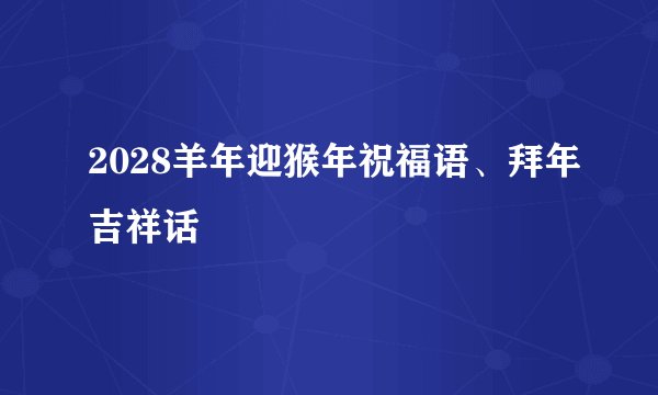 2028羊年迎猴年祝福语、拜年吉祥话