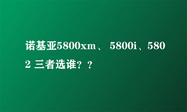 诺基亚5800xm、 5800i、5802 三者选谁？？