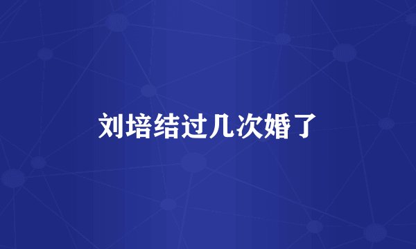 刘培结过几次婚了