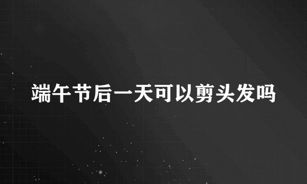 端午节后一天可以剪头发吗