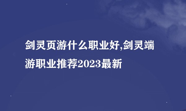 剑灵页游什么职业好,剑灵端游职业推荐2023最新
