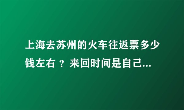 上海去苏州的火车往返票多少钱左右 ？来回时间是自己定的还是 固定的