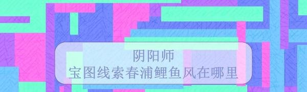 阴阳师宝图线索春浦鲤鱼风在哪里