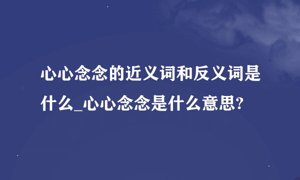 心心念念的近义词和反义词是什么_心心念念是什么意思?