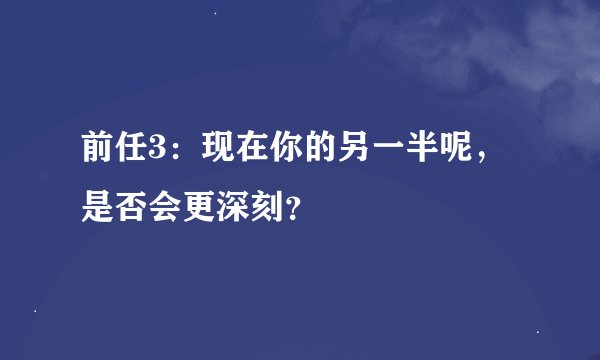前任3：现在你的另一半呢，是否会更深刻？