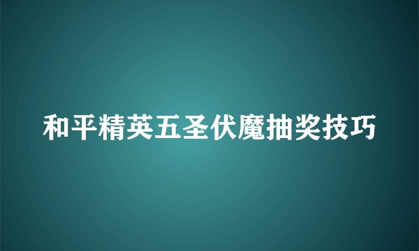 和平精英五圣伏魔抽奖技巧