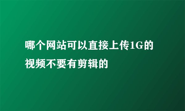 哪个网站可以直接上传1G的视频不要有剪辑的