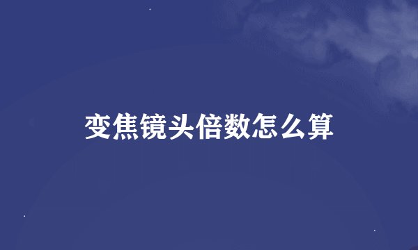 变焦镜头倍数怎么算