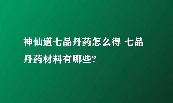 神仙道七品丹药怎么得 七品丹药材料有哪些?