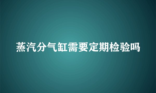 蒸汽分气缸需要定期检验吗