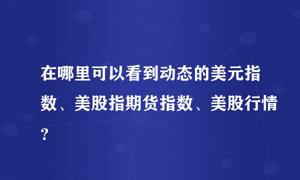 在哪里可以看到动态的美元指数、美股指期货指数、美股行情？