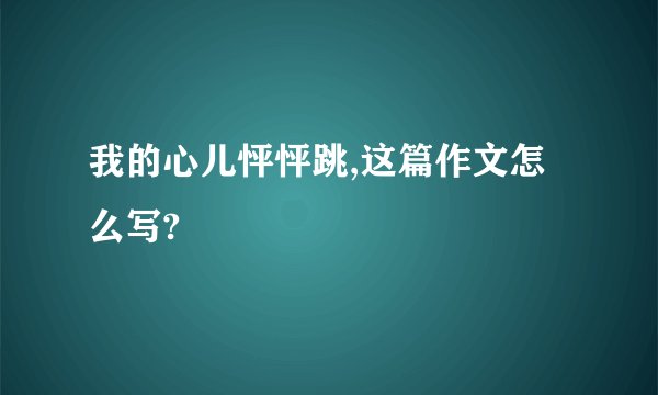 我的心儿怦怦跳,这篇作文怎么写?
