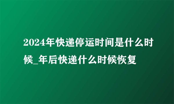 2024年快递停运时间是什么时候_年后快递什么时候恢复