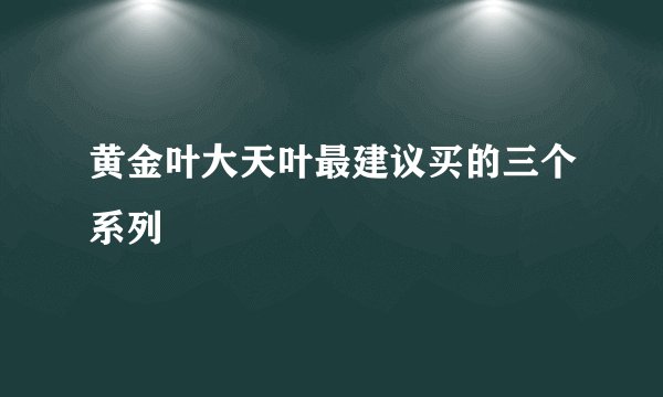 黄金叶大天叶最建议买的三个系列