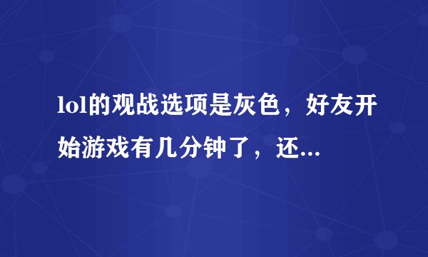 lol的观战选项是灰色，好友开始游戏有几分钟了，还是不能观战，求解