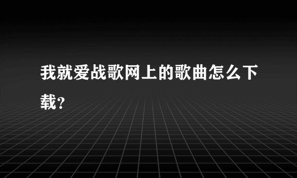 我就爱战歌网上的歌曲怎么下载？