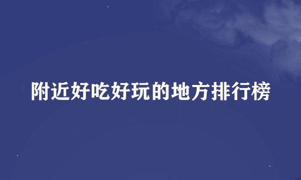 附近好吃好玩的地方排行榜