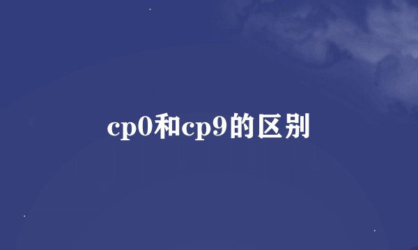 cp0和cp9的区别