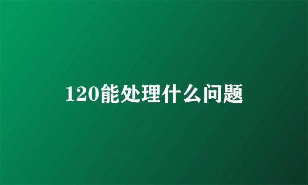 120能处理什么问题