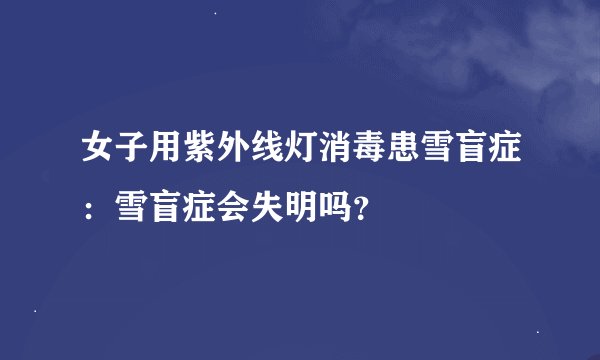 女子用紫外线灯消毒患雪盲症：雪盲症会失明吗？