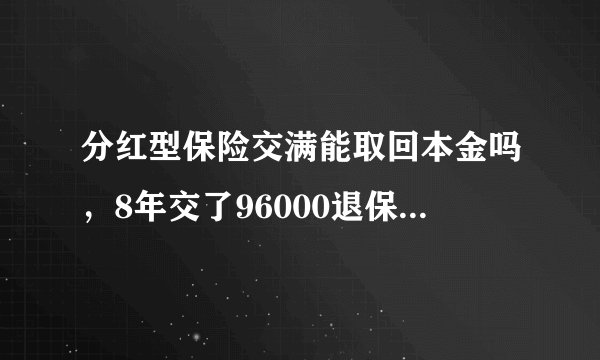 分红型保险交满能取回本金吗，8年交了96000退保退多少钱