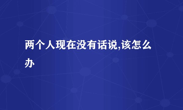 两个人现在没有话说,该怎么办