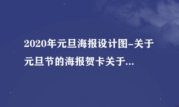 2020年元旦海报设计图-关于元旦节的海报贺卡关于元旦节贺卡