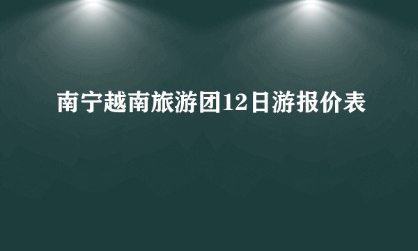 南宁越南旅游团12日游报价表