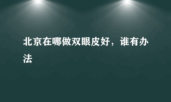 北京在哪做双眼皮好，谁有办法