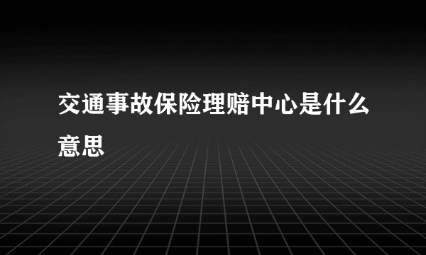 交通事故保险理赔中心是什么意思