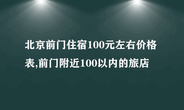 北京前门住宿100元左右价格表,前门附近100以内的旅店