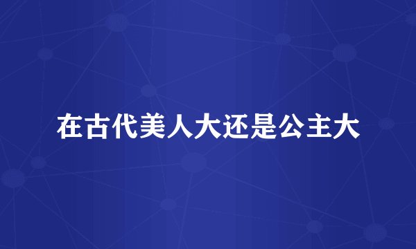 在古代美人大还是公主大